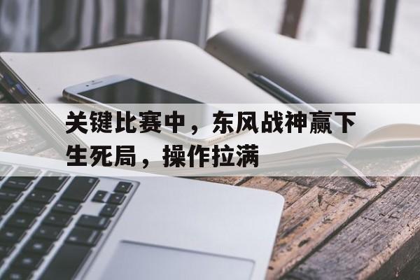 米兰体育平台-关于关键比赛中，东风战神赢下生死局，操作拉满的信息