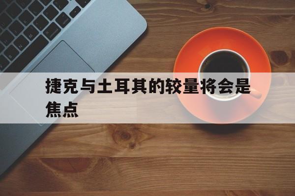 米兰体育娱乐-关于捷克与土耳其的较量将会是焦点的信息